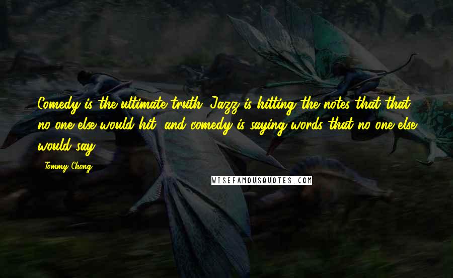 Tommy Chong Quotes: Comedy is the ultimate truth. Jazz is hitting the notes that that no one else would hit, and comedy is saying words that no one else would say.