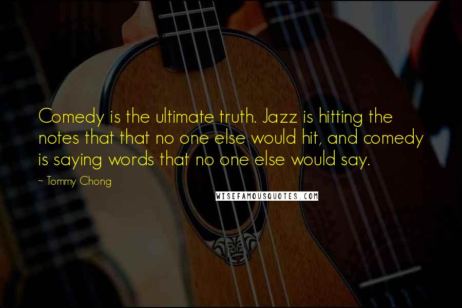 Tommy Chong Quotes: Comedy is the ultimate truth. Jazz is hitting the notes that that no one else would hit, and comedy is saying words that no one else would say.