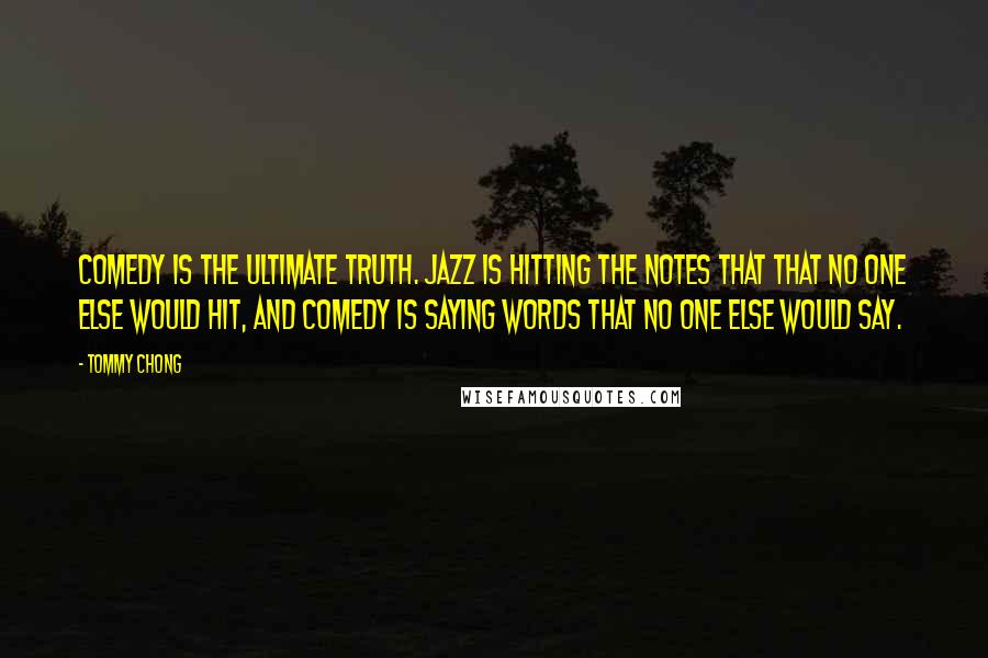 Tommy Chong Quotes: Comedy is the ultimate truth. Jazz is hitting the notes that that no one else would hit, and comedy is saying words that no one else would say.