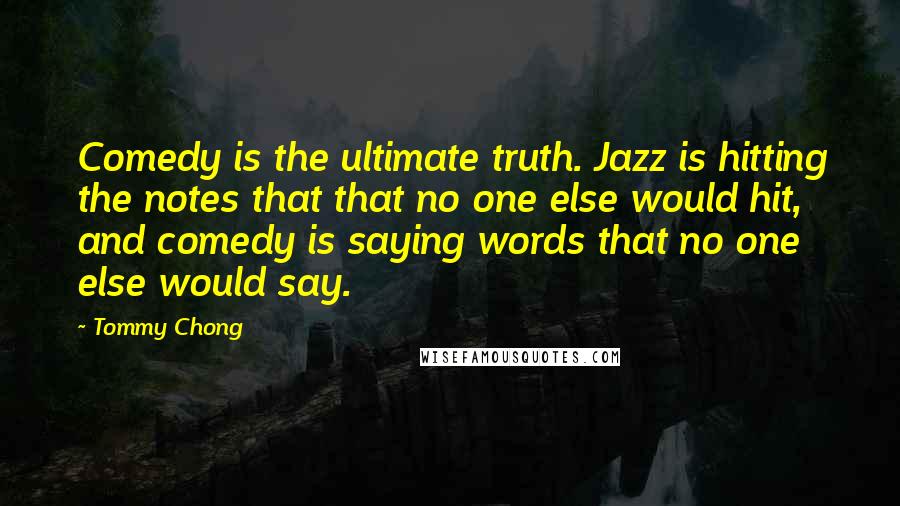 Tommy Chong Quotes: Comedy is the ultimate truth. Jazz is hitting the notes that that no one else would hit, and comedy is saying words that no one else would say.