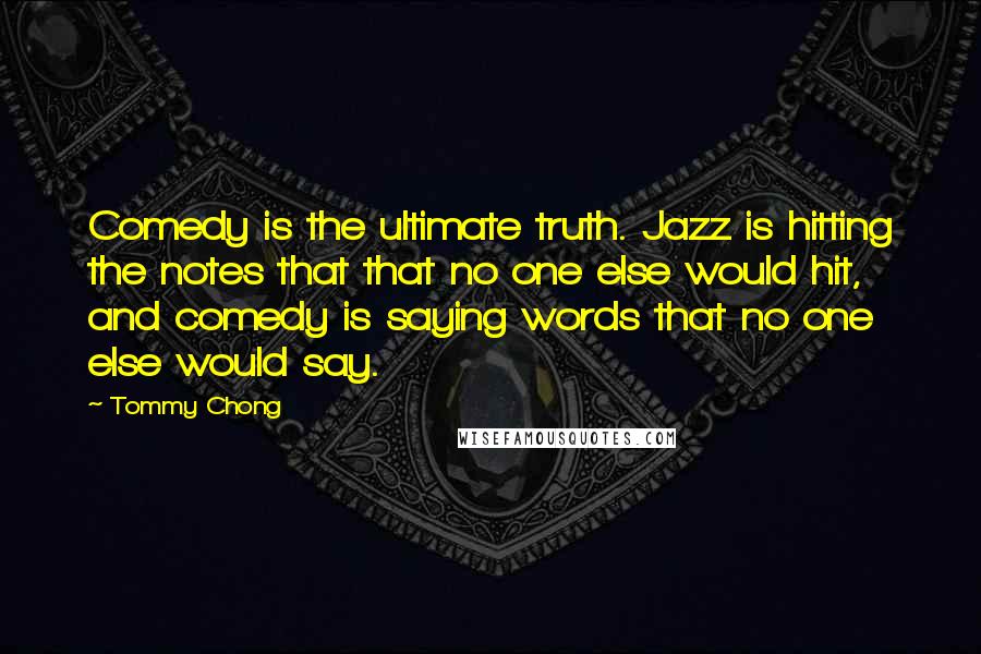 Tommy Chong Quotes: Comedy is the ultimate truth. Jazz is hitting the notes that that no one else would hit, and comedy is saying words that no one else would say.