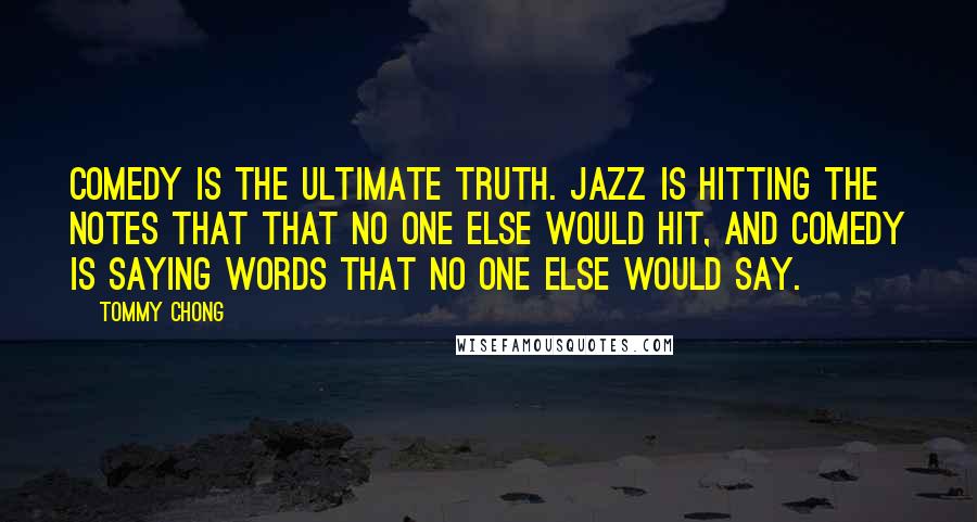 Tommy Chong Quotes: Comedy is the ultimate truth. Jazz is hitting the notes that that no one else would hit, and comedy is saying words that no one else would say.