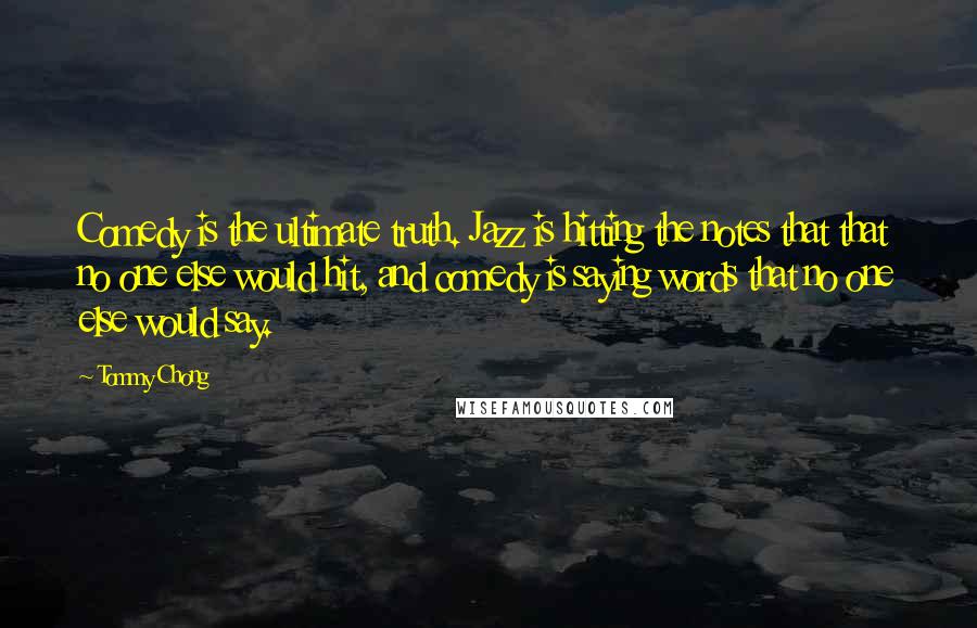 Tommy Chong Quotes: Comedy is the ultimate truth. Jazz is hitting the notes that that no one else would hit, and comedy is saying words that no one else would say.