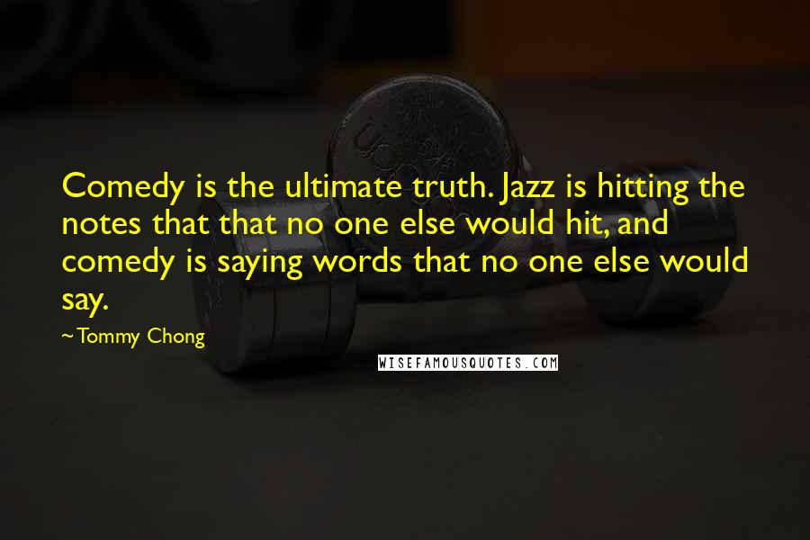 Tommy Chong Quotes: Comedy is the ultimate truth. Jazz is hitting the notes that that no one else would hit, and comedy is saying words that no one else would say.