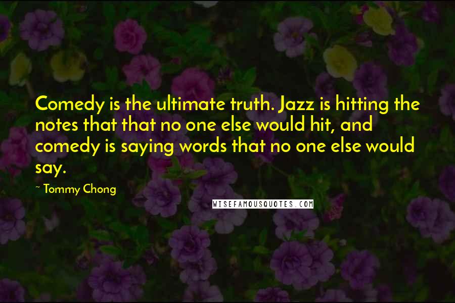 Tommy Chong Quotes: Comedy is the ultimate truth. Jazz is hitting the notes that that no one else would hit, and comedy is saying words that no one else would say.