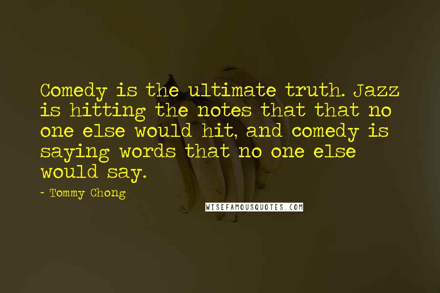 Tommy Chong Quotes: Comedy is the ultimate truth. Jazz is hitting the notes that that no one else would hit, and comedy is saying words that no one else would say.