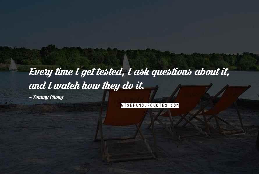 Tommy Chong Quotes: Every time I get tested, I ask questions about it, and I watch how they do it.