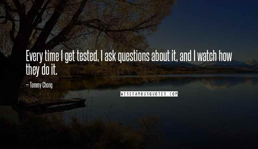 Tommy Chong Quotes: Every time I get tested, I ask questions about it, and I watch how they do it.