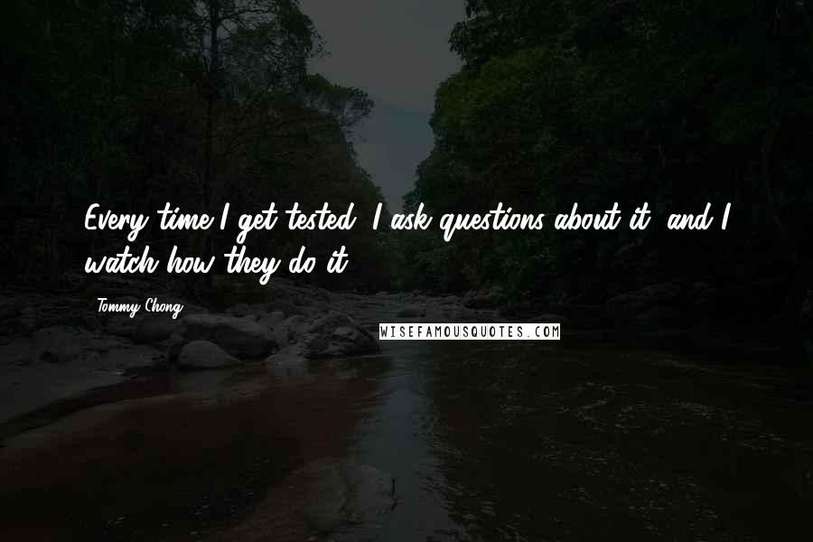 Tommy Chong Quotes: Every time I get tested, I ask questions about it, and I watch how they do it.