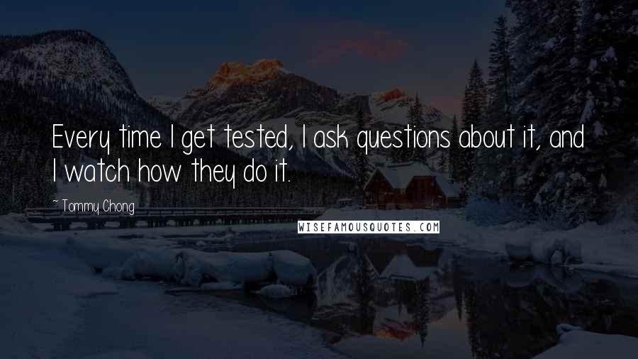 Tommy Chong Quotes: Every time I get tested, I ask questions about it, and I watch how they do it.