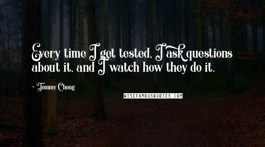 Tommy Chong Quotes: Every time I get tested, I ask questions about it, and I watch how they do it.