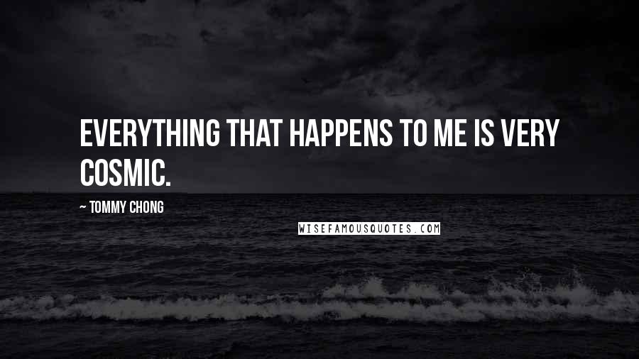 Tommy Chong Quotes: Everything that happens to me is very cosmic.