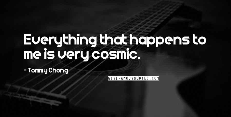 Tommy Chong Quotes: Everything that happens to me is very cosmic.