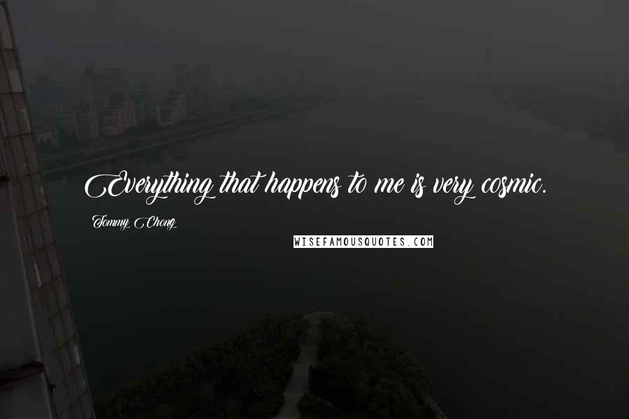 Tommy Chong Quotes: Everything that happens to me is very cosmic.