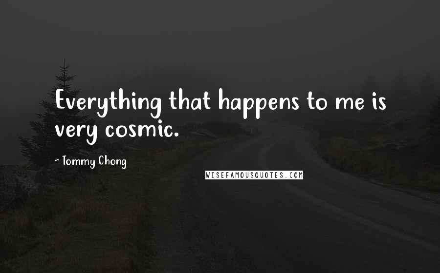 Tommy Chong Quotes: Everything that happens to me is very cosmic.