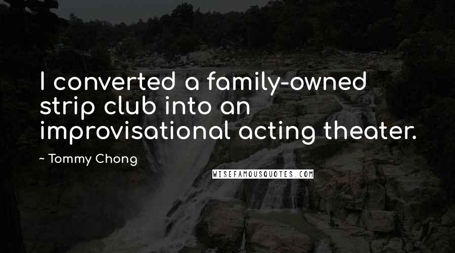 Tommy Chong Quotes: I converted a family-owned strip club into an improvisational acting theater.