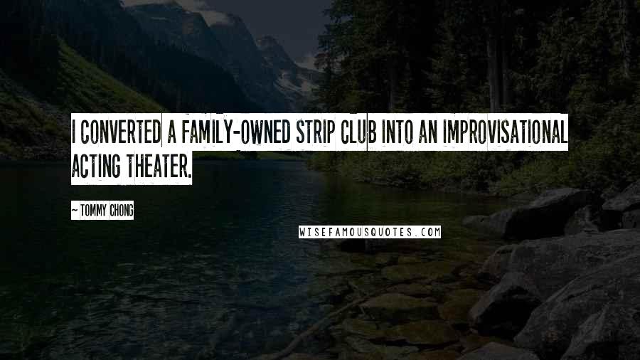 Tommy Chong Quotes: I converted a family-owned strip club into an improvisational acting theater.