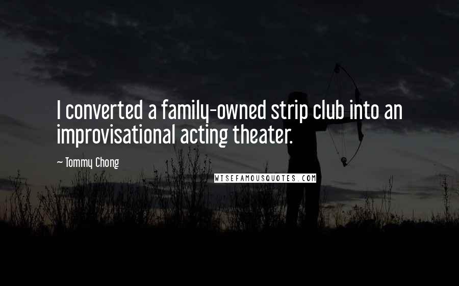 Tommy Chong Quotes: I converted a family-owned strip club into an improvisational acting theater.