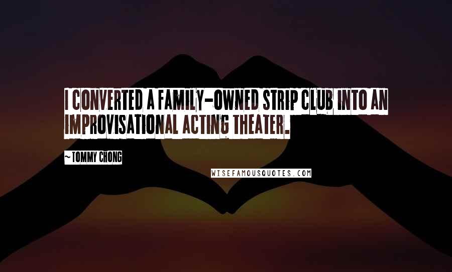 Tommy Chong Quotes: I converted a family-owned strip club into an improvisational acting theater.