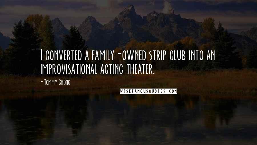 Tommy Chong Quotes: I converted a family-owned strip club into an improvisational acting theater.