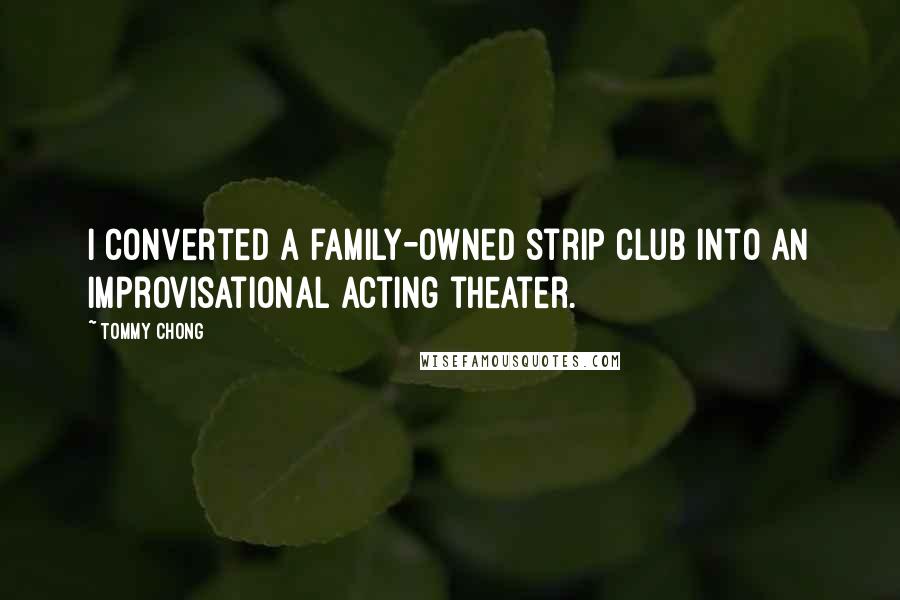 Tommy Chong Quotes: I converted a family-owned strip club into an improvisational acting theater.