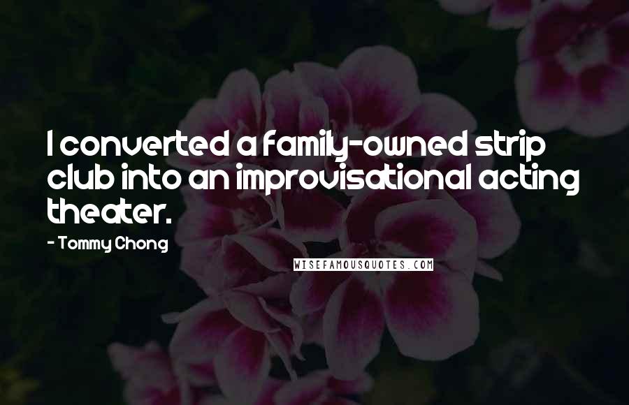 Tommy Chong Quotes: I converted a family-owned strip club into an improvisational acting theater.