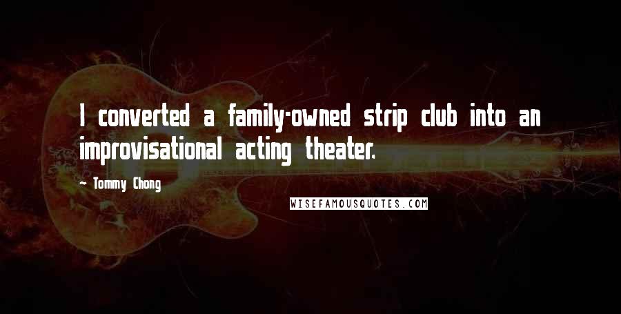 Tommy Chong Quotes: I converted a family-owned strip club into an improvisational acting theater.