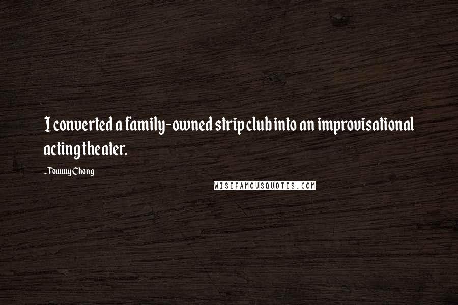 Tommy Chong Quotes: I converted a family-owned strip club into an improvisational acting theater.