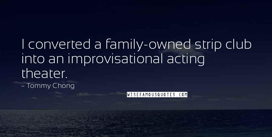 Tommy Chong Quotes: I converted a family-owned strip club into an improvisational acting theater.