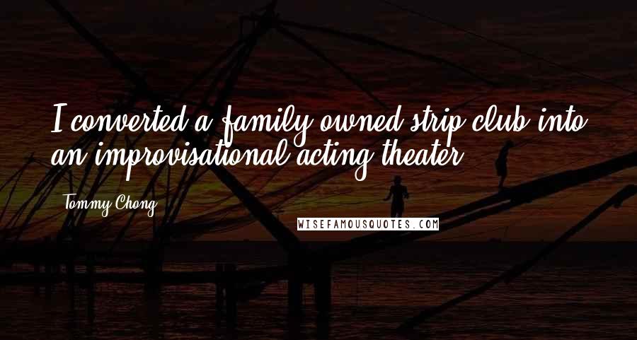 Tommy Chong Quotes: I converted a family-owned strip club into an improvisational acting theater.