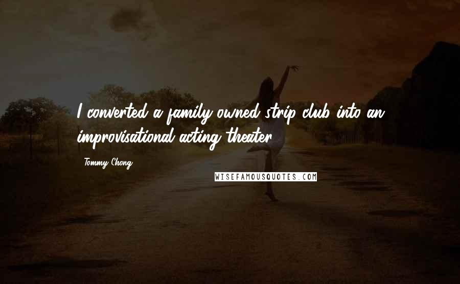 Tommy Chong Quotes: I converted a family-owned strip club into an improvisational acting theater.