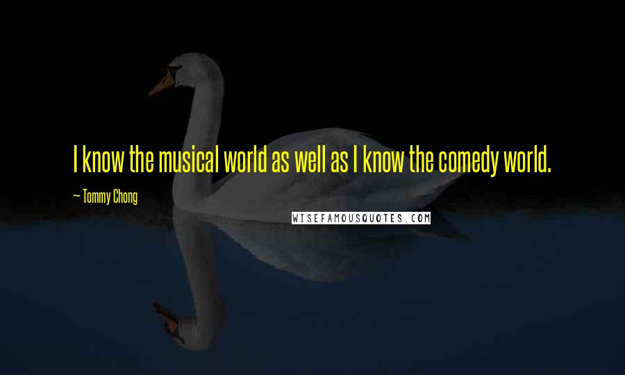 Tommy Chong Quotes: I know the musical world as well as I know the comedy world.