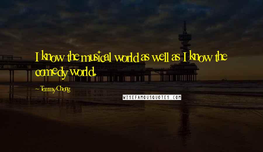 Tommy Chong Quotes: I know the musical world as well as I know the comedy world.