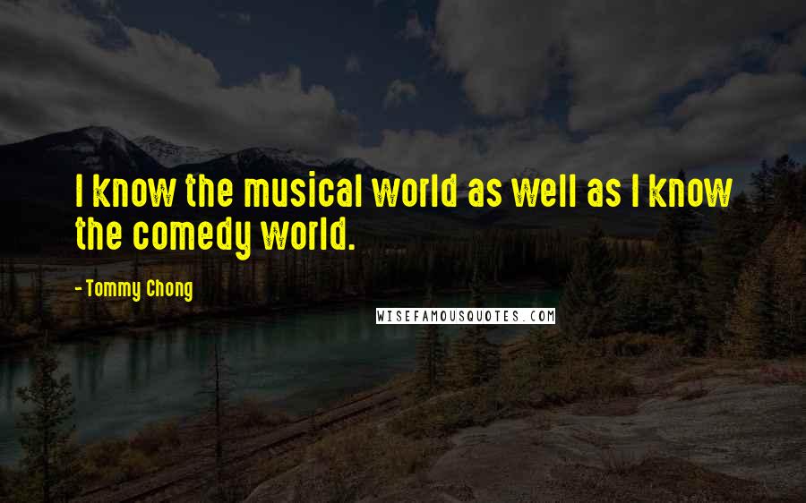 Tommy Chong Quotes: I know the musical world as well as I know the comedy world.