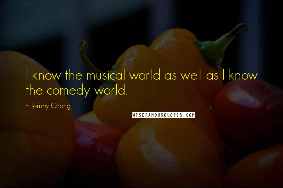 Tommy Chong Quotes: I know the musical world as well as I know the comedy world.