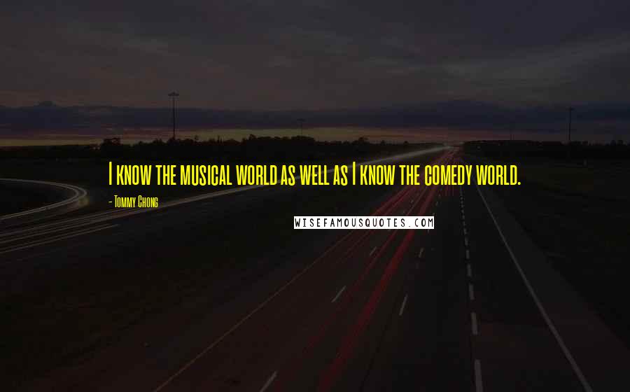 Tommy Chong Quotes: I know the musical world as well as I know the comedy world.