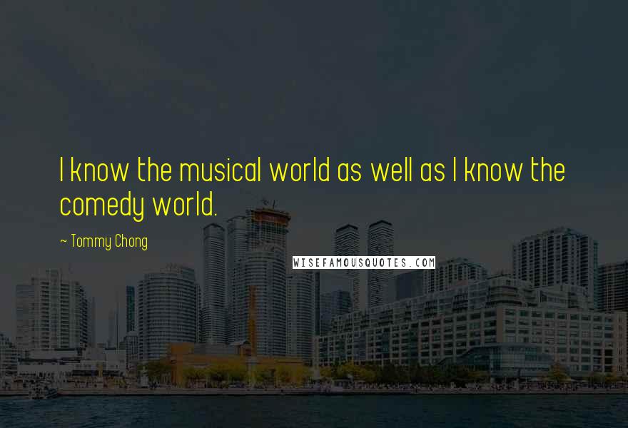 Tommy Chong Quotes: I know the musical world as well as I know the comedy world.