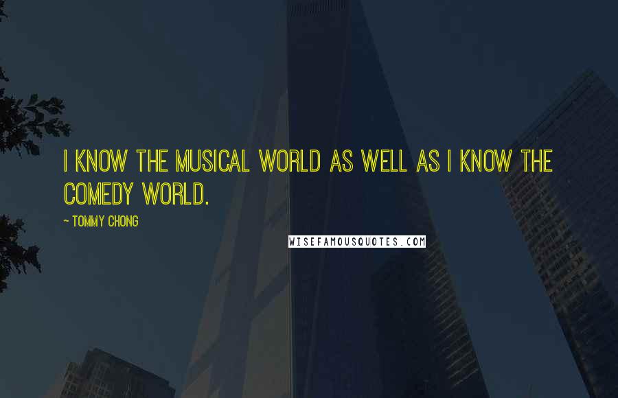 Tommy Chong Quotes: I know the musical world as well as I know the comedy world.