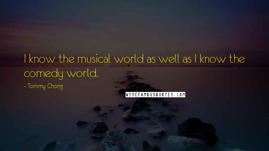 Tommy Chong Quotes: I know the musical world as well as I know the comedy world.