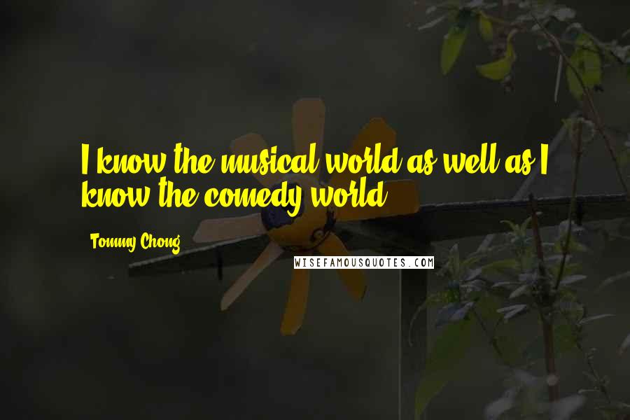 Tommy Chong Quotes: I know the musical world as well as I know the comedy world.
