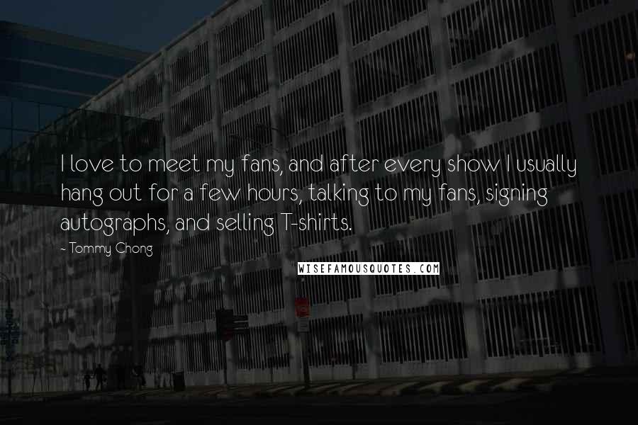 Tommy Chong Quotes: I love to meet my fans, and after every show I usually hang out for a few hours, talking to my fans, signing autographs, and selling T-shirts.