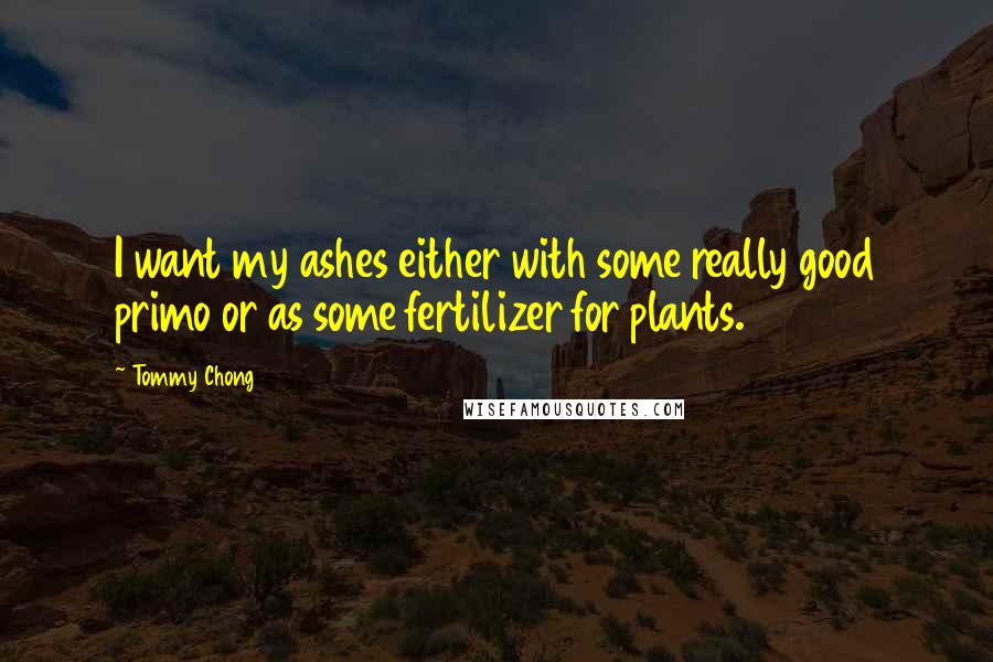 Tommy Chong Quotes: I want my ashes either with some really good primo or as some fertilizer for plants.