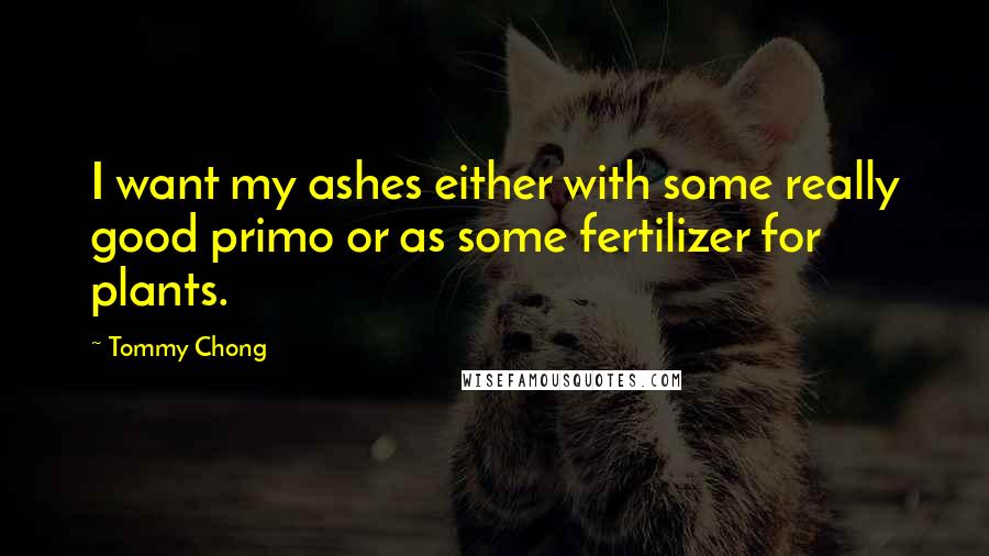 Tommy Chong Quotes: I want my ashes either with some really good primo or as some fertilizer for plants.