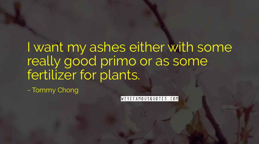 Tommy Chong Quotes: I want my ashes either with some really good primo or as some fertilizer for plants.