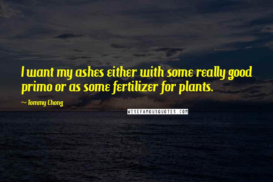 Tommy Chong Quotes: I want my ashes either with some really good primo or as some fertilizer for plants.