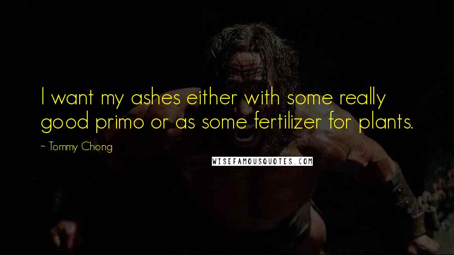 Tommy Chong Quotes: I want my ashes either with some really good primo or as some fertilizer for plants.