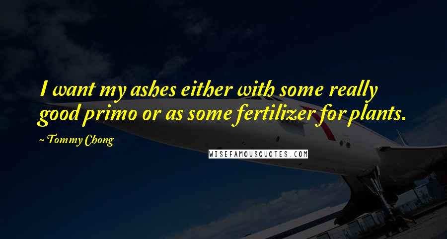 Tommy Chong Quotes: I want my ashes either with some really good primo or as some fertilizer for plants.