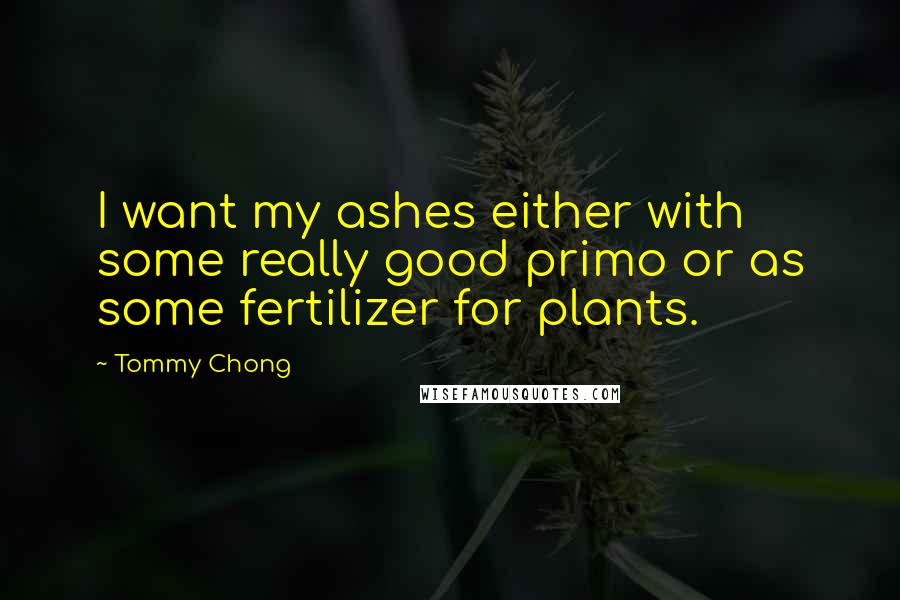 Tommy Chong Quotes: I want my ashes either with some really good primo or as some fertilizer for plants.