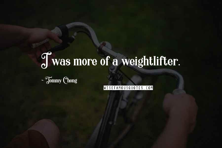 Tommy Chong Quotes: I was more of a weightlifter.