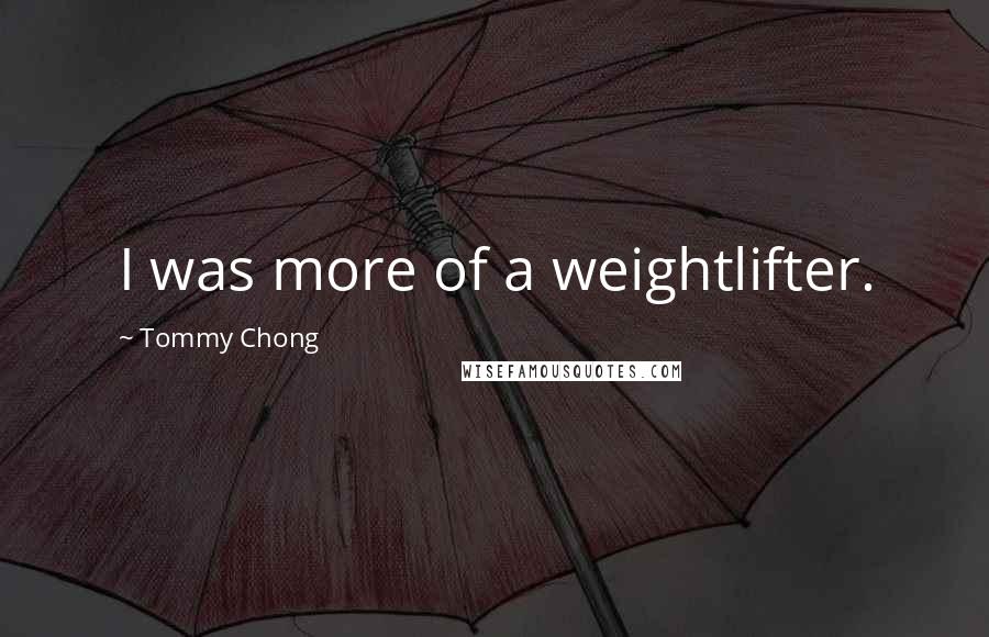 Tommy Chong Quotes: I was more of a weightlifter.